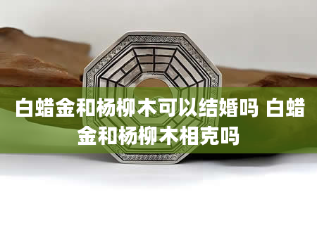 白蜡金和杨柳木可以结婚吗 白蜡金和杨柳木相克吗