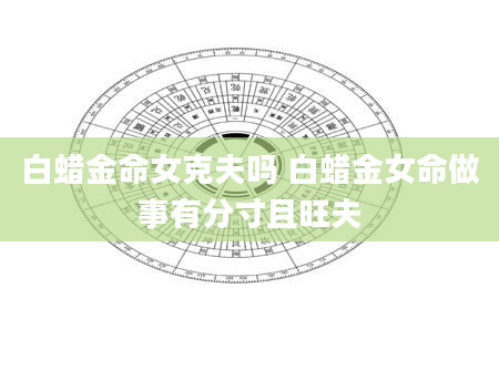 白蜡金命女克夫吗 白蜡金女命做事有分寸且旺夫