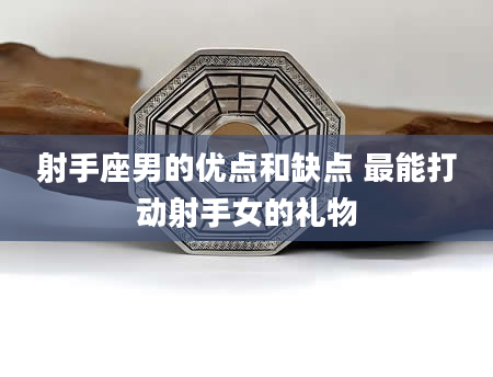 射手座男的优点和缺点 最能打动射手女的礼物