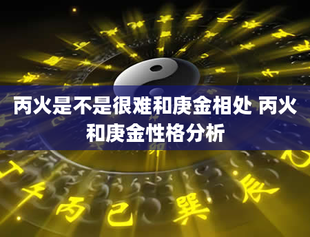 丙火是不是很难和庚金相处 丙火和庚金性格分析