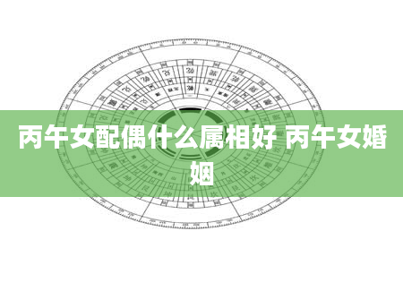 丙午女配偶什么属相好 丙午女婚姻