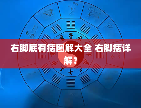 右脚底有痣图解大全 右脚痣详解？