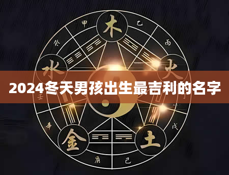 2024冬天男孩出生最吉利的名字