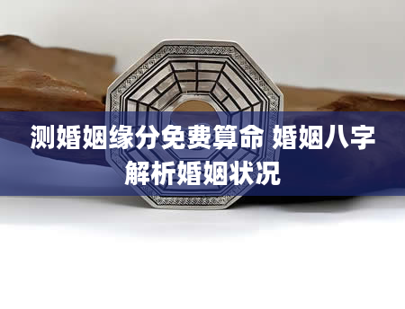 测婚姻缘分免费算命 婚姻八字解析婚姻状况