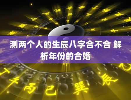 测两个人的生辰八字合不合 解析年份的合婚