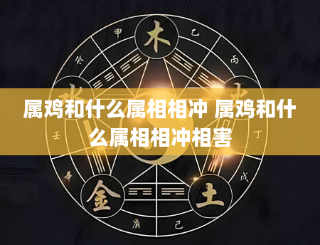 属鸡和什么属相相冲 属鸡和什么属相相冲相害