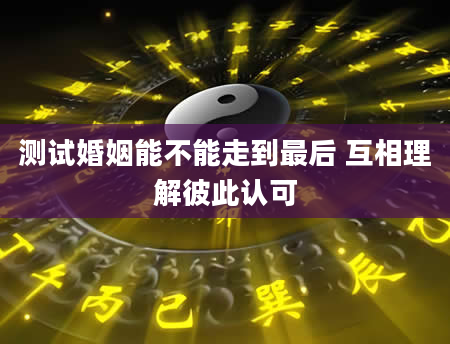 测试婚姻能不能走到最后 互相理解彼此认可