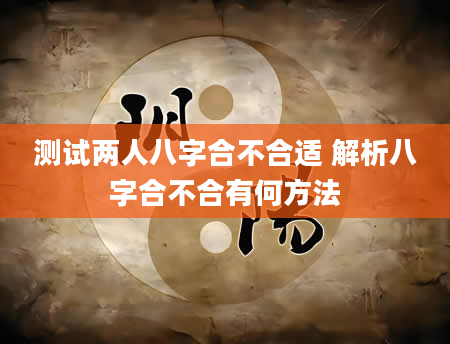 测试两人八字合不合适 解析八字合不合有何方法