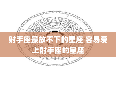 射手座最放不下的星座 容易爱上射手座的星座
