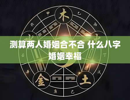测算两人婚姻合不合 什么八字婚姻幸福