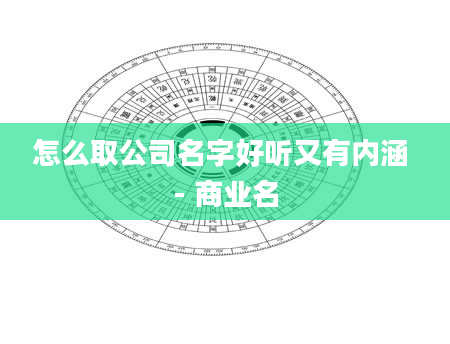 怎么取公司名字好听又有内涵 - 商业名