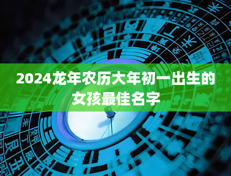 2024龙年农历大年初一出生的女孩最佳名字