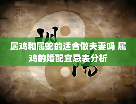 属鸡和属蛇的适合做夫妻吗 属鸡的婚配宜忌表分析