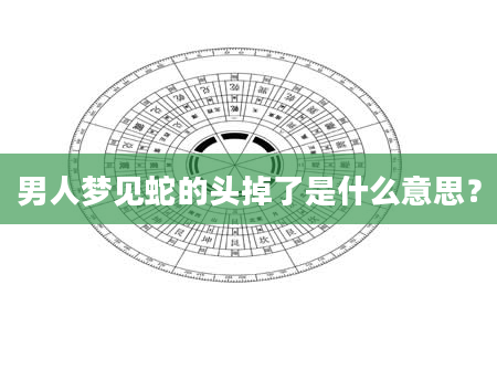 男人梦见蛇的头掉了是什么意思？