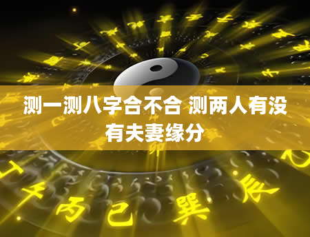 测一测八字合不合 测两人有没有夫妻缘分