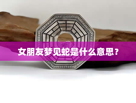 女朋友梦见蛇是什么意思？