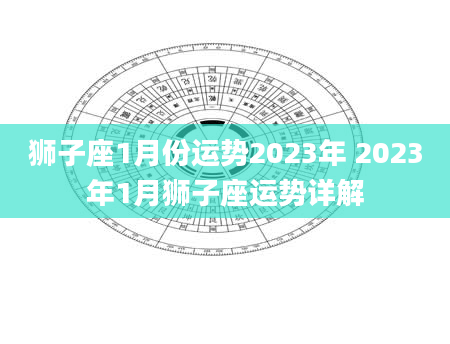 狮子座1月份运势2023年 2023年1月狮子座运势详解