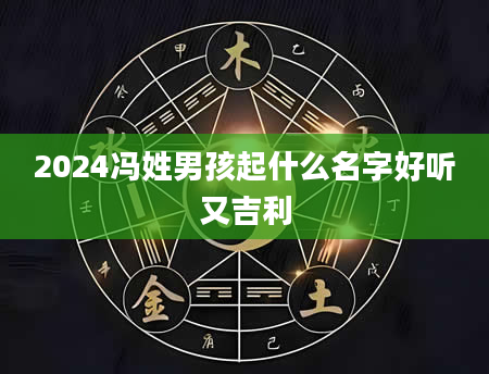 2024冯姓男孩起什么名字好听又吉利