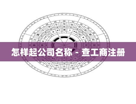 怎样起公司名称 - 查工商注册