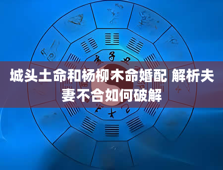 城头土命和杨柳木命婚配 解析夫妻不合如何破解