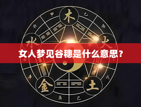 女人梦见谷穗是什么意思？