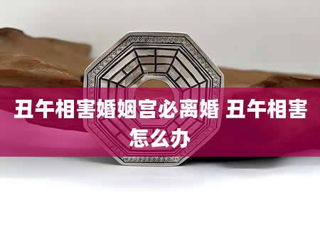 丑午相害婚姻宫必离婚 丑午相害怎么办