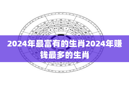 2024年最富有的生肖2024年赚钱最多的生肖