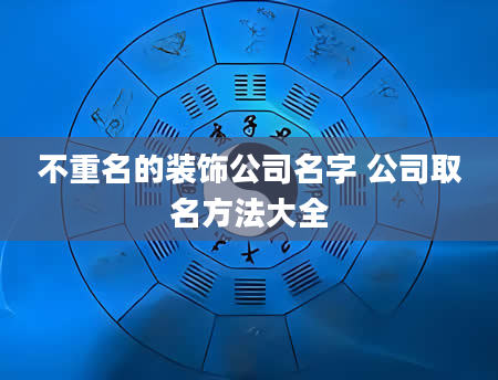 不重名的装饰公司名字 公司取名方法大全