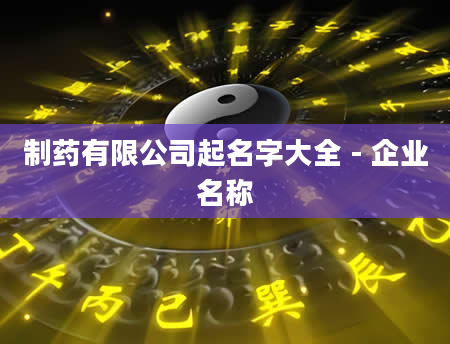 制药有限公司起名字大全 - 企业名称