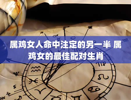 属鸡女人命中注定的另一半 属鸡女的最佳配对生肖