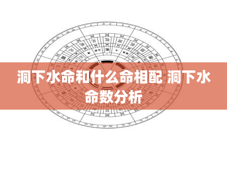 洞下水命和什么命相配 洞下水命数分析