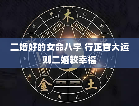 二婚好的女命八字 行正官大运则二婚较幸福