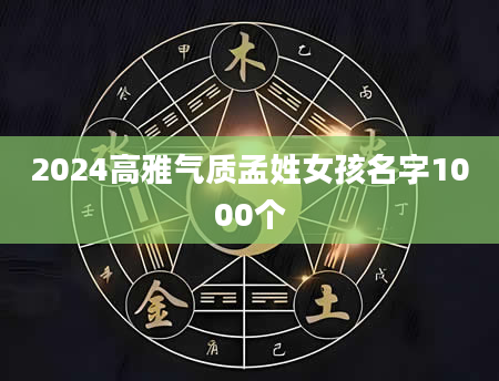 2024高雅气质孟姓女孩名字1000个