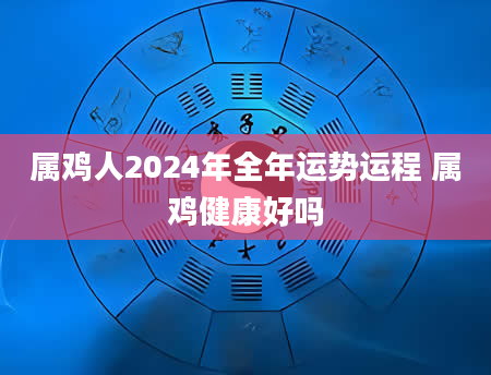 属鸡人2024年全年运势运程 属鸡健康好吗