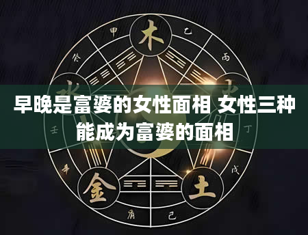 早晚是富婆的女性面相 女性三种能成为富婆的面相