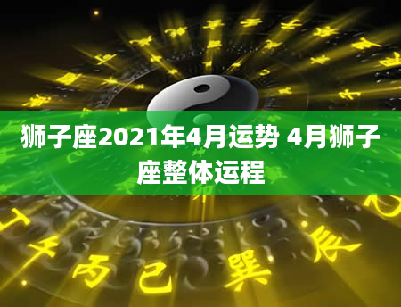 狮子座2021年4月运势 4月狮子座整体运程