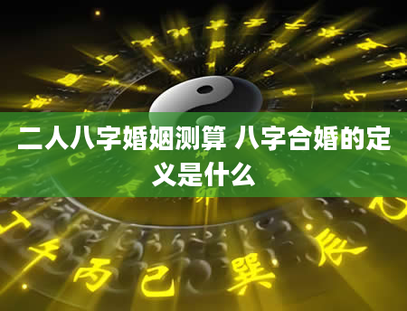 二人八字婚姻测算 八字合婚的定义是什么