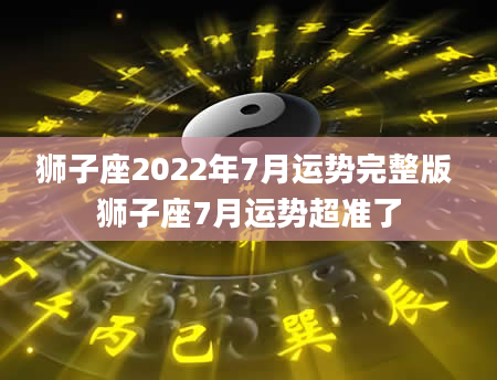 狮子座2022年7月运势完整版 狮子座7月运势超准了