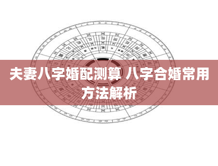 夫妻八字婚配测算 八字合婚常用方法解析