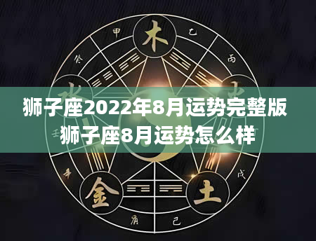 狮子座2022年8月运势完整版 狮子座8月运势怎么样