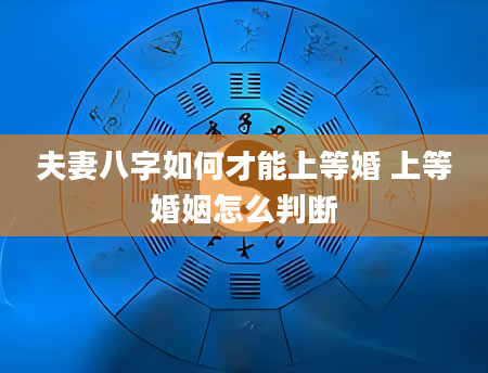 夫妻八字如何才能上等婚 上等婚姻怎么判断
