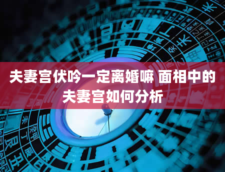 夫妻宫伏吟一定离婚嘛 面相中的夫妻宫如何分析