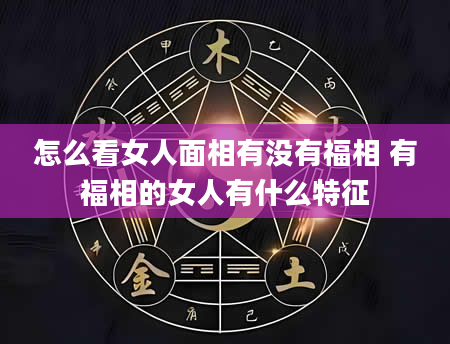 怎么看女人面相有没有福相 有福相的女人有什么特征