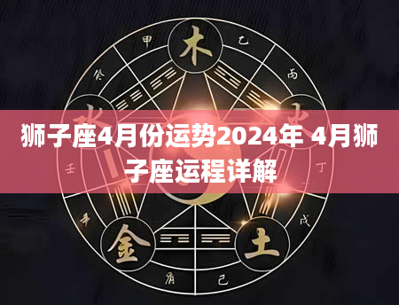 狮子座4月份运势2024年 4月狮子座运程详解