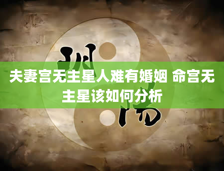 夫妻宫无主星人难有婚姻 命宫无主星该如何分析