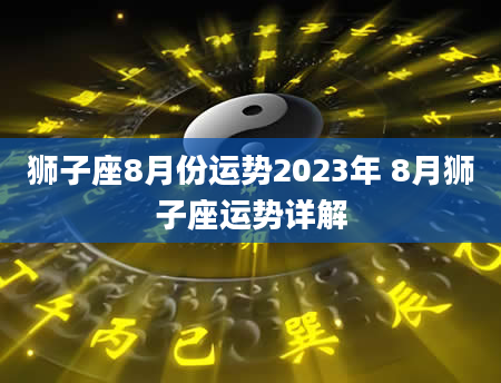 狮子座8月份运势2023年 8月狮子座运势详解