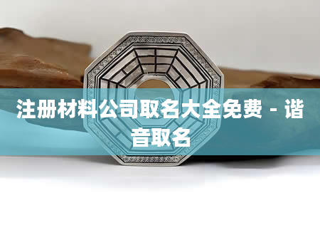 注册材料公司取名大全免费 - 谐音取名