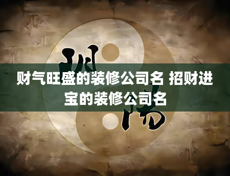 财气旺盛的装修公司名 招财进宝的装修公司名