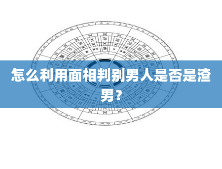 怎么利用面相判别男人是否是渣男？