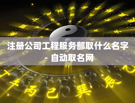 注册公司工程服务部取什么名字 - 自动取名网
